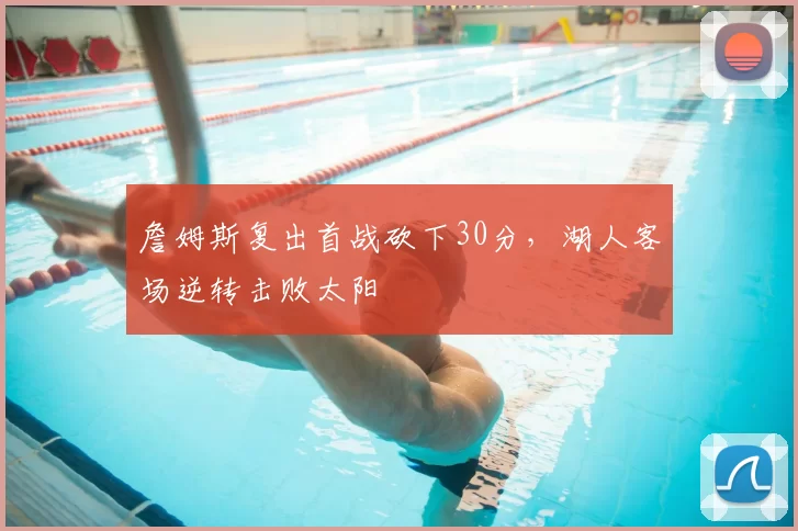 詹姆斯复出首战砍下30分,湖人客场逆转击败太阳