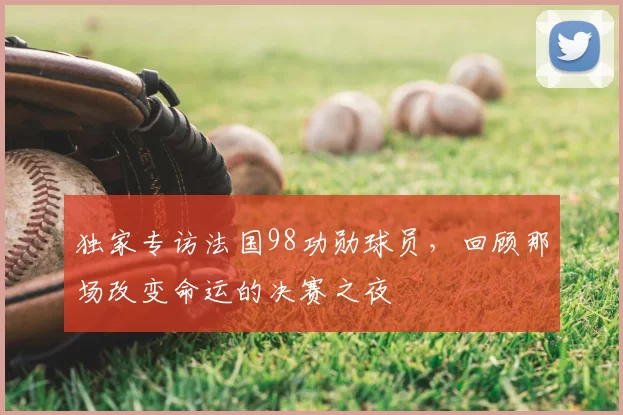 独家专访法国98功勋球员，回顾那场改变命运的决赛之夜