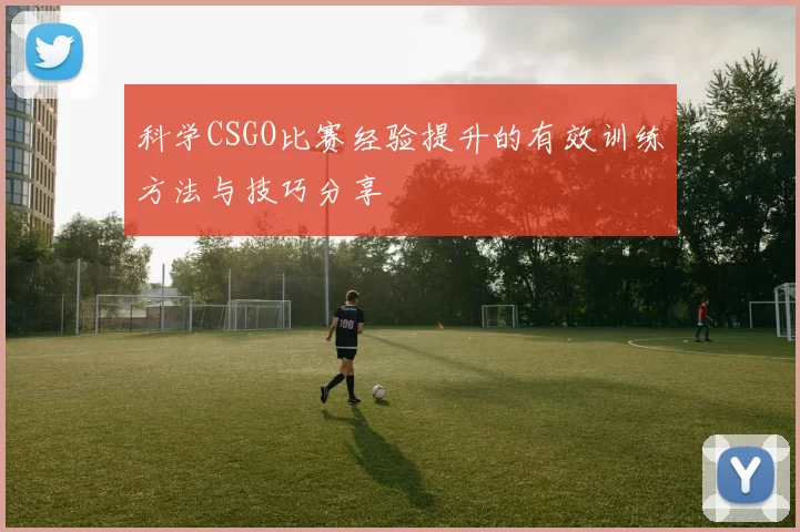 科学CSGO比赛经验提升的有效训练方法与技巧分享