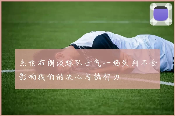 杰伦布朗谈球队士气一场失利不会影响我们的决心与执行力