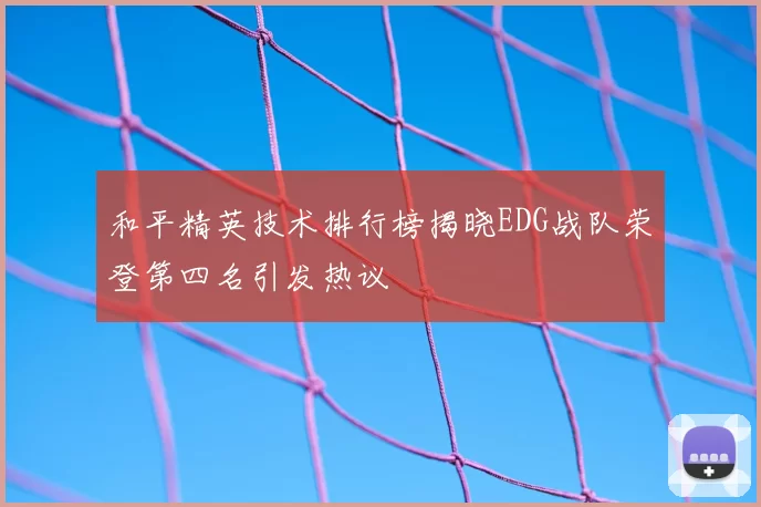和平精英技术排行榜揭晓EDG战队荣登第四名引发热议