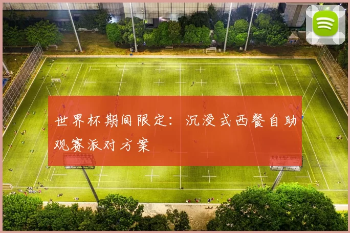 世界杯期间限定:沉浸式西餐自助观赛派对方案