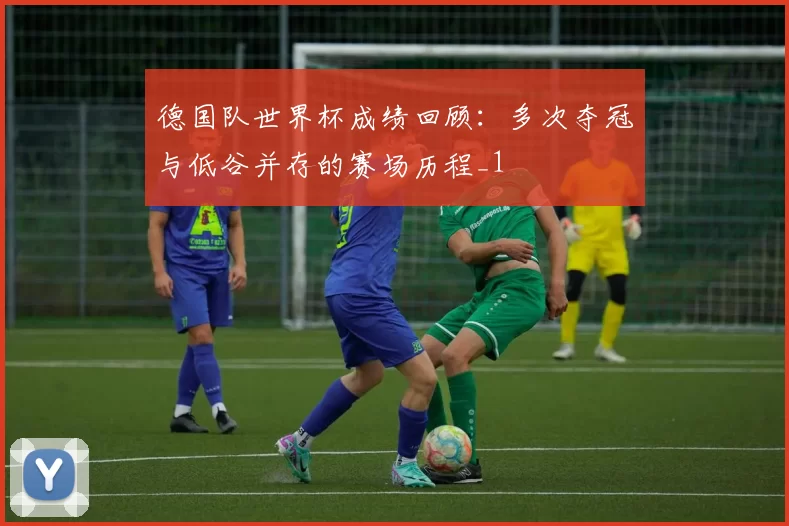 德国队世界杯成绩回顾:多次夺冠与低谷并存的赛场历程_1
