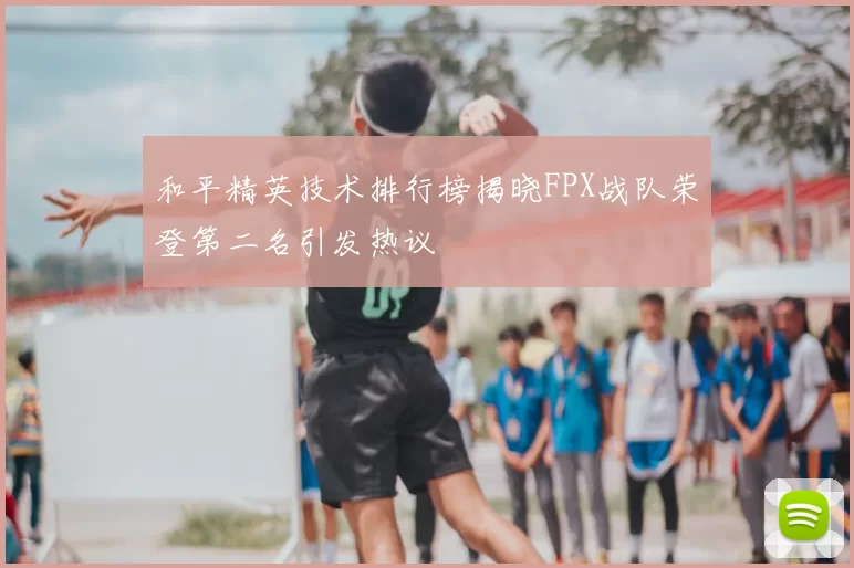 和平精英技术排行榜揭晓FPX战队荣登第二名引发热议