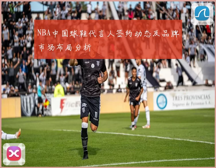 NBA中国球鞋代言人签约动态及品牌市场布局分析