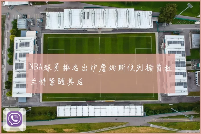 NBA球员排名出炉詹姆斯位列榜首杜兰特紧随其后