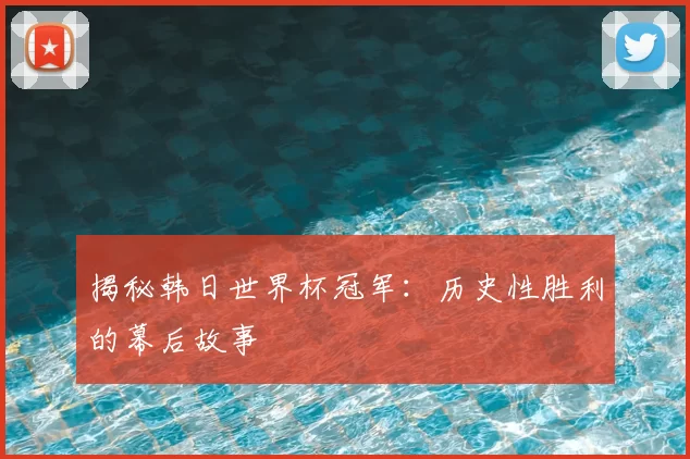 揭秘韩日世界杯冠军：历史性胜利的幕后故事
