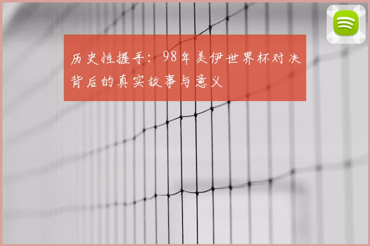 历史性握手:98年美伊世界杯对决背后的真实故事与意义