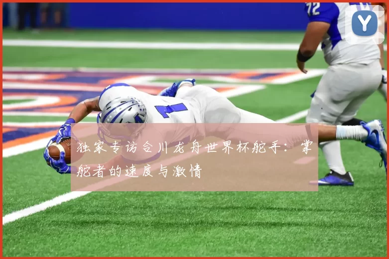 独家专访合川龙舟世界杯舵手:掌舵者的速度与激情