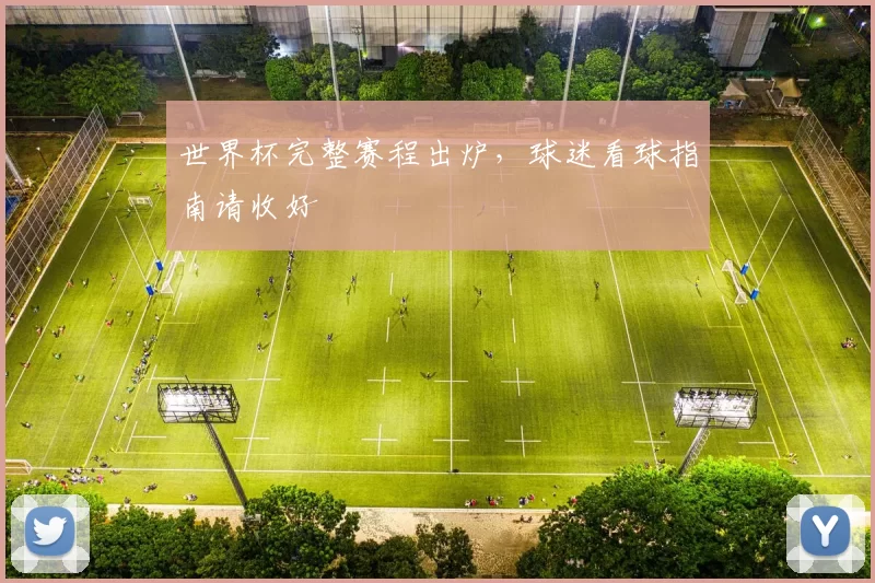 世界杯完整赛程出炉,球迷看球指南请收好