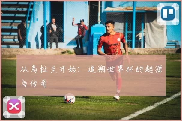 从乌拉圭开始:追溯世界杯的起源与传奇