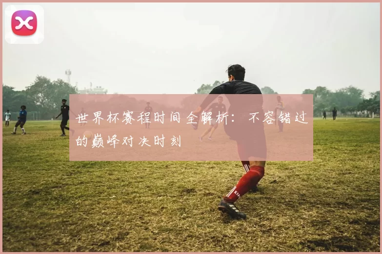 世界杯赛程时间全解析:不容错过的巅峰对决时刻