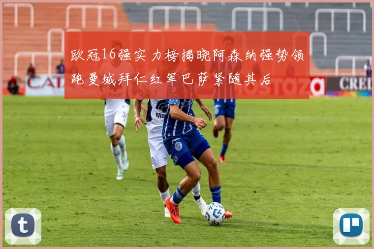 欧冠16强实力榜揭晓阿森纳强势领跑曼城拜仁红军巴萨紧随其后