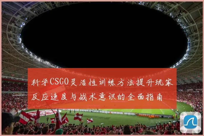 科学CSGO灵活性训练方法提升玩家反应速度与战术意识的全面指南