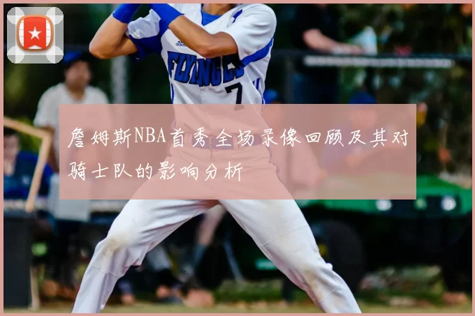 詹姆斯NBA首秀全场录像回顾及其对骑士队的影响分析