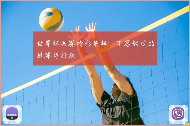 世界杯决赛精彩集锦:不容错过的进球与扑救